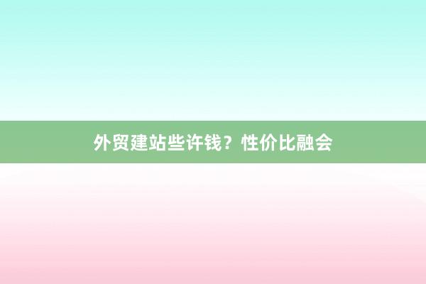 外贸建站些许钱？性价比融会