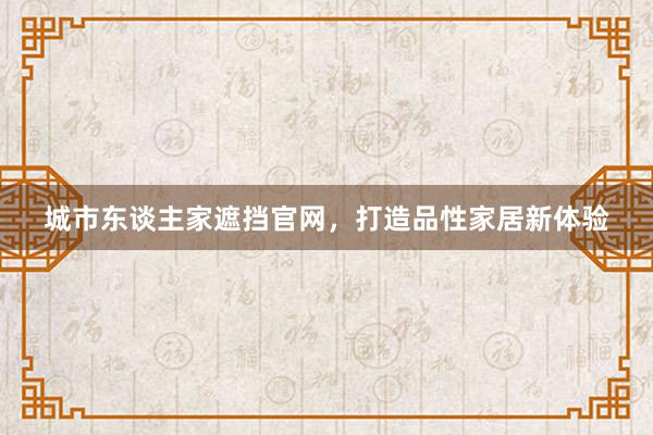 城市东谈主家遮挡官网，打造品性家居新体验