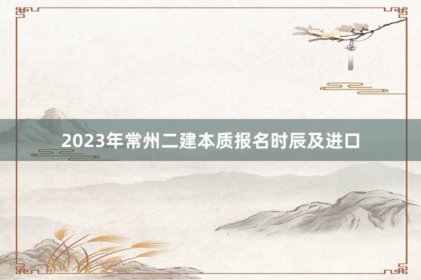2023年常州二建本质报名时辰及进口