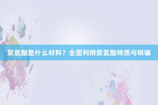聚氨酯是什么材料？全面判辨聚氨酯特质与哄骗