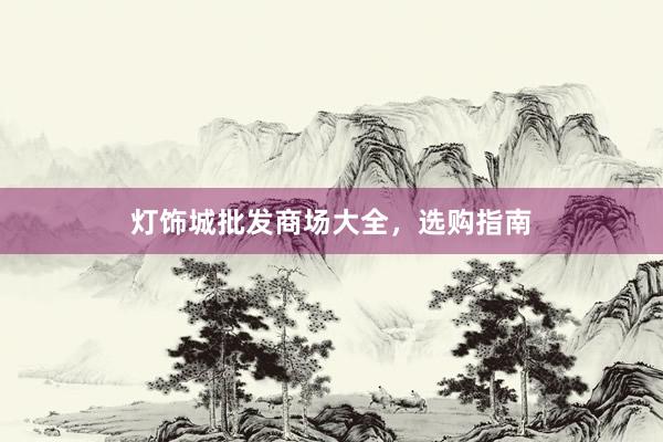 灯饰城批发商场大全，选购指南