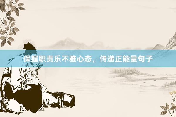 保握职责乐不雅心态，传递正能量句子
