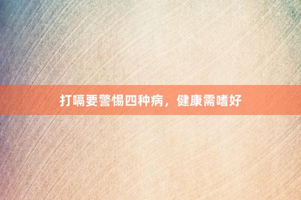 打嗝要警惕四种病，健康需嗜好