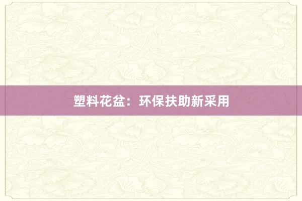 塑料花盆：环保扶助新采用