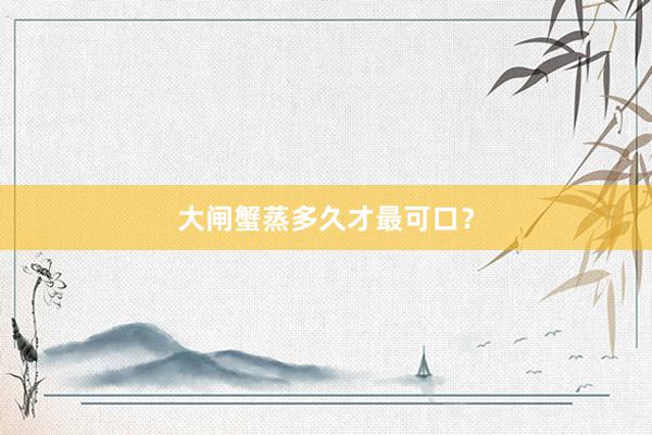 大闸蟹蒸多久才最可口？