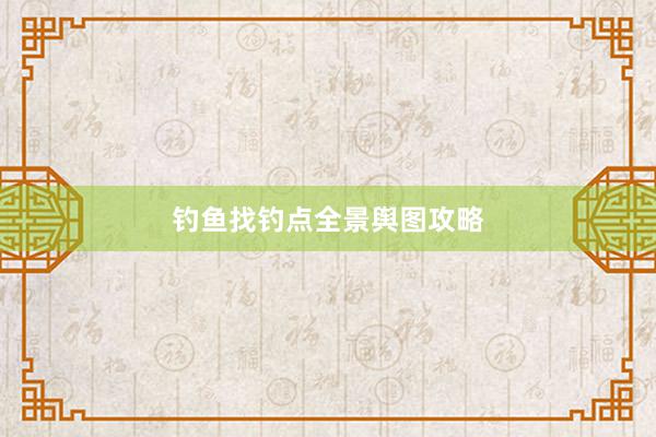 钓鱼找钓点全景舆图攻略