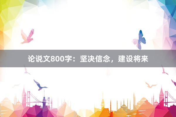 论说文800字：坚决信念，建设将来